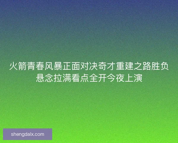 火箭青春风暴正面对决奇才重建之路胜负悬念拉满看点全开今夜上演