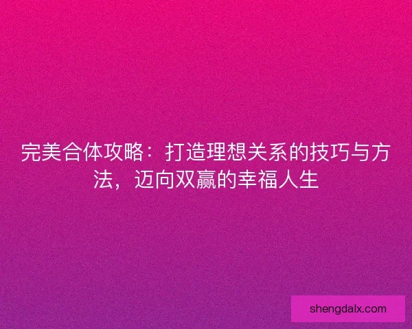完美合体攻略：打造理想关系的技巧与方法，迈向双赢的幸福人生