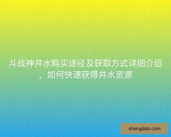 斗战神井水购买途径及获取方式详细介绍，如何快速获得井水资源