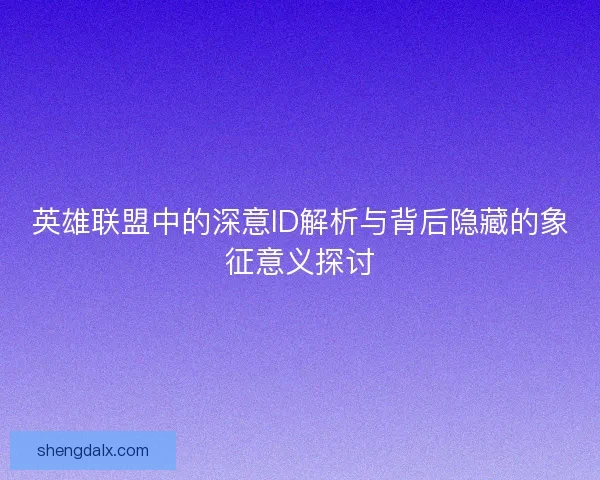 英雄联盟中的深意ID解析与背后隐藏的象征意义探讨