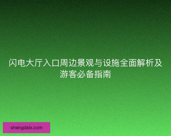 闪电大厅入口周边景观与设施全面解析及游客必备指南