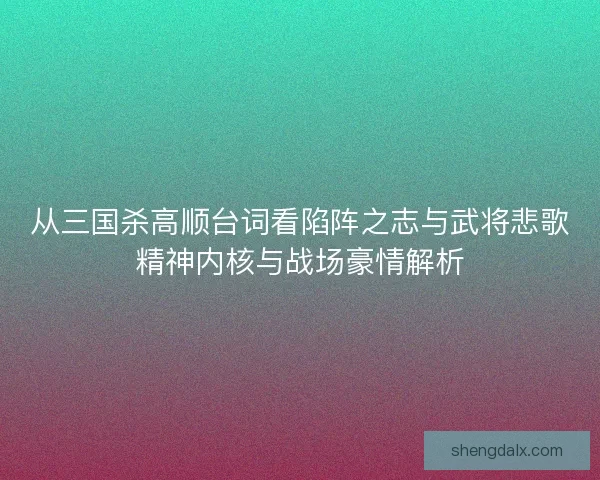 从三国杀高顺台词看陷阵之志与武将悲歌精神内核与战场豪情解析