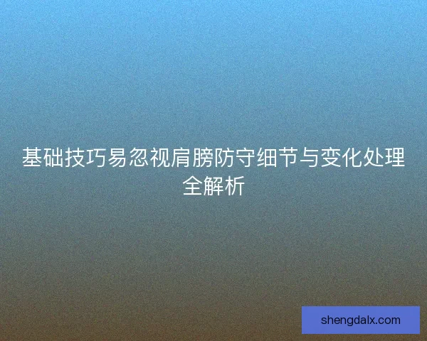 基础技巧易忽视肩膀防守细节与变化处理全解析