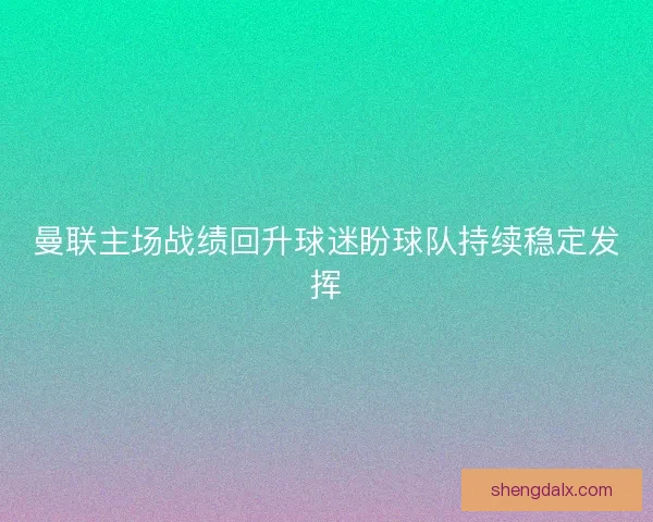 曼联主场战绩回升球迷盼球队持续稳定发挥