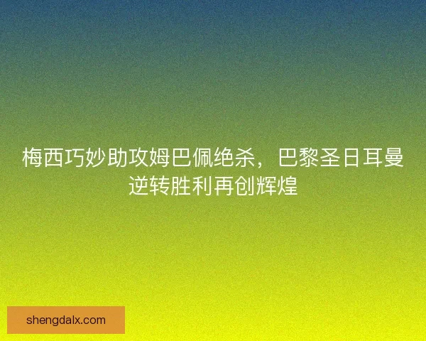 梅西巧妙助攻姆巴佩绝杀，巴黎圣日耳曼逆转胜利再创辉煌