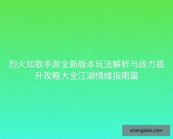烈火如歌手游全新版本玩法解析与战力提升攻略大全江湖情缘指南篇