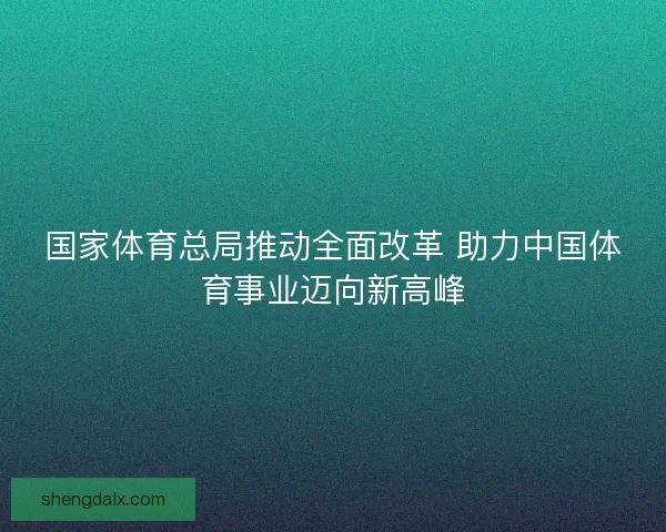 国家体育总局推动全面改革 助力中国体育事业迈向新高峰